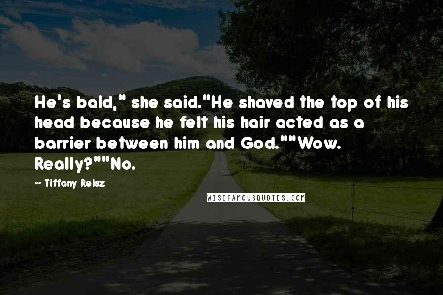 Tiffany Reisz Quotes: He's bald," she said."He shaved the top of his head because he felt his hair acted as a barrier between him and God.""Wow. Really?""No.