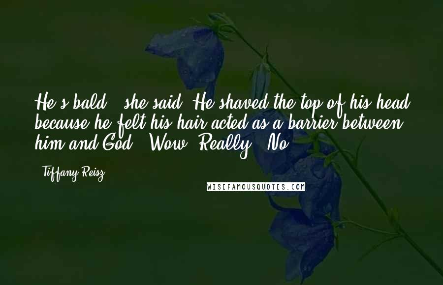Tiffany Reisz Quotes: He's bald," she said."He shaved the top of his head because he felt his hair acted as a barrier between him and God.""Wow. Really?""No.