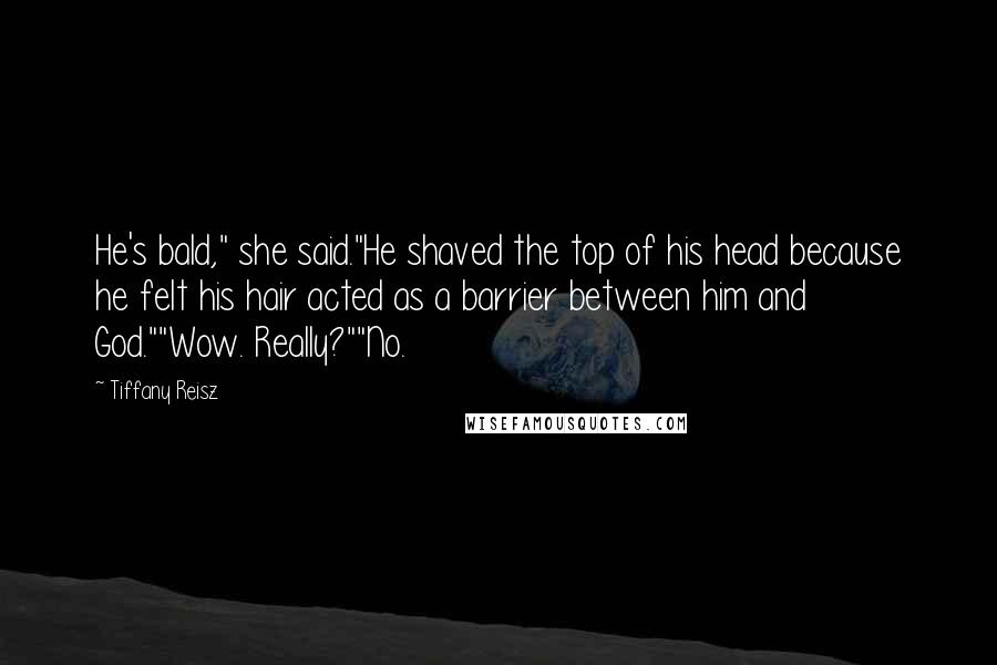 Tiffany Reisz Quotes: He's bald," she said."He shaved the top of his head because he felt his hair acted as a barrier between him and God.""Wow. Really?""No.