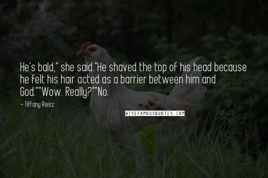 Tiffany Reisz Quotes: He's bald," she said."He shaved the top of his head because he felt his hair acted as a barrier between him and God.""Wow. Really?""No.