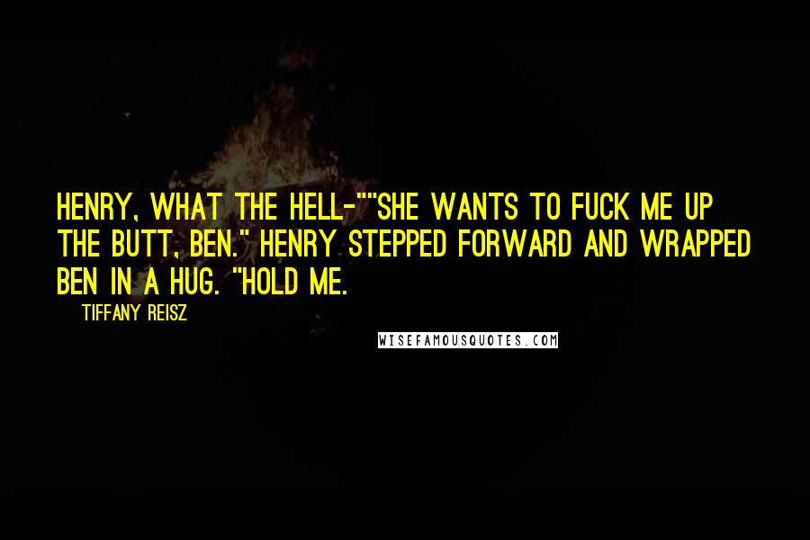 Tiffany Reisz Quotes: Henry, what the hell-""She wants to fuck me up the butt, Ben." Henry stepped forward and wrapped Ben in a hug. "Hold me.