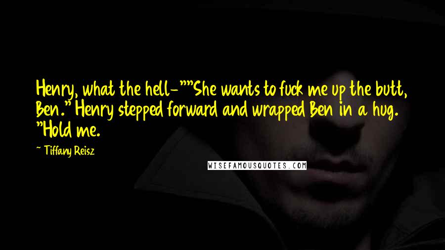 Tiffany Reisz Quotes: Henry, what the hell-""She wants to fuck me up the butt, Ben." Henry stepped forward and wrapped Ben in a hug. "Hold me.