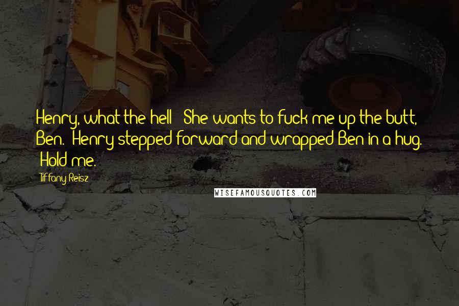 Tiffany Reisz Quotes: Henry, what the hell-""She wants to fuck me up the butt, Ben." Henry stepped forward and wrapped Ben in a hug. "Hold me.