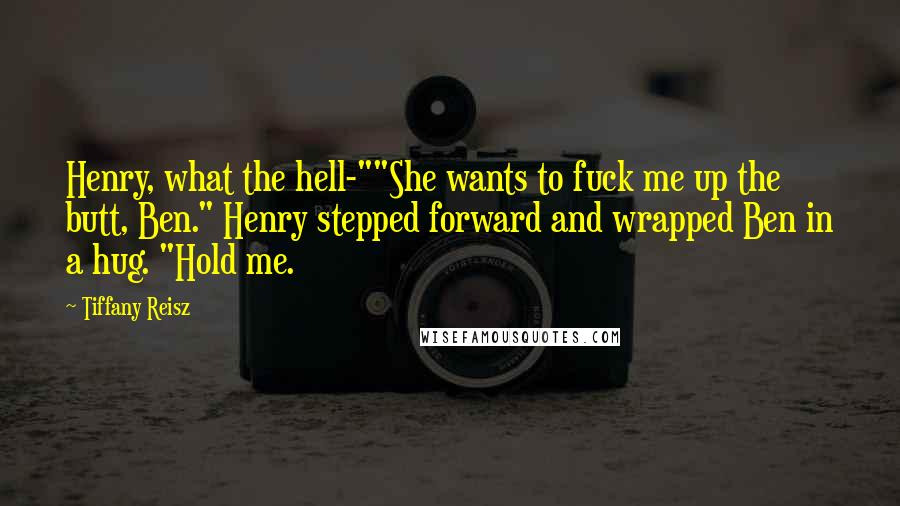 Tiffany Reisz Quotes: Henry, what the hell-""She wants to fuck me up the butt, Ben." Henry stepped forward and wrapped Ben in a hug. "Hold me.