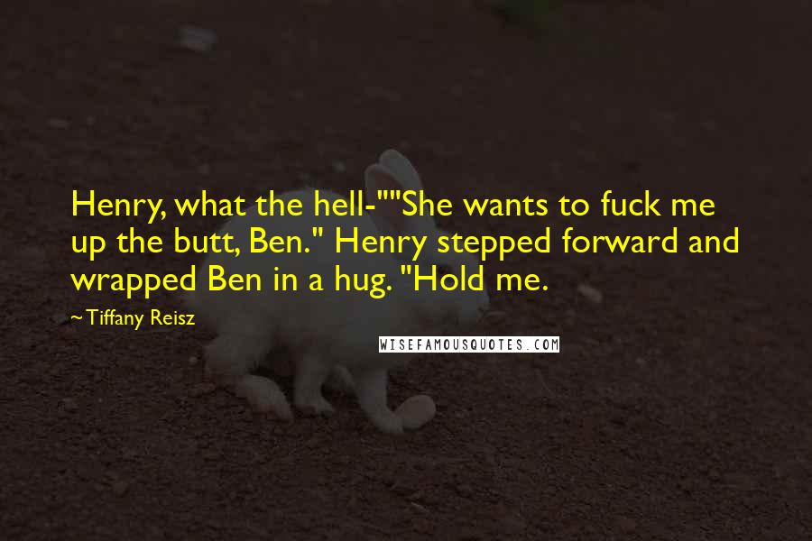 Tiffany Reisz Quotes: Henry, what the hell-""She wants to fuck me up the butt, Ben." Henry stepped forward and wrapped Ben in a hug. "Hold me.