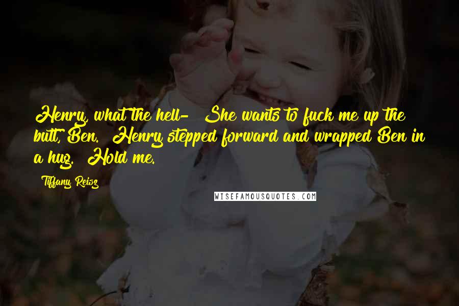 Tiffany Reisz Quotes: Henry, what the hell-""She wants to fuck me up the butt, Ben." Henry stepped forward and wrapped Ben in a hug. "Hold me.