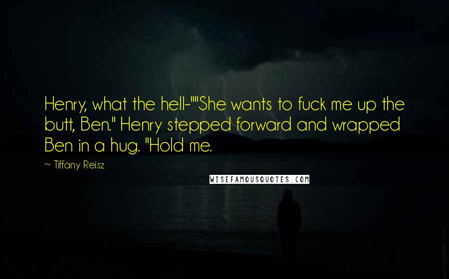 Tiffany Reisz Quotes: Henry, what the hell-""She wants to fuck me up the butt, Ben." Henry stepped forward and wrapped Ben in a hug. "Hold me.