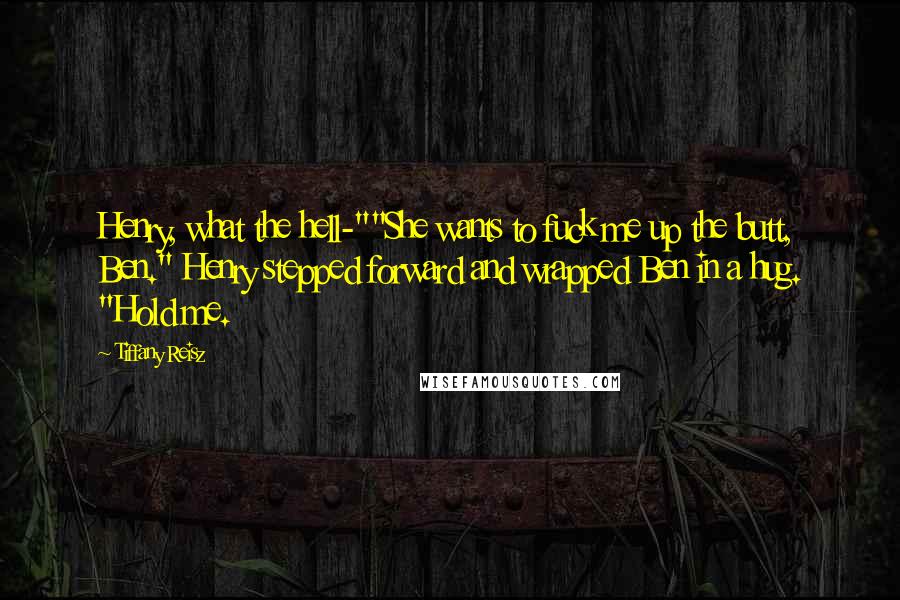 Tiffany Reisz Quotes: Henry, what the hell-""She wants to fuck me up the butt, Ben." Henry stepped forward and wrapped Ben in a hug. "Hold me.