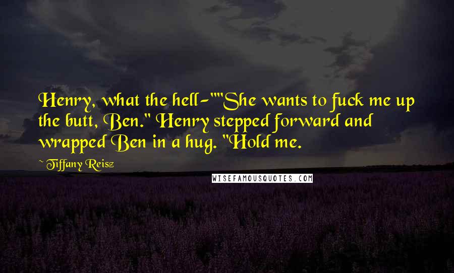 Tiffany Reisz Quotes: Henry, what the hell-""She wants to fuck me up the butt, Ben." Henry stepped forward and wrapped Ben in a hug. "Hold me.
