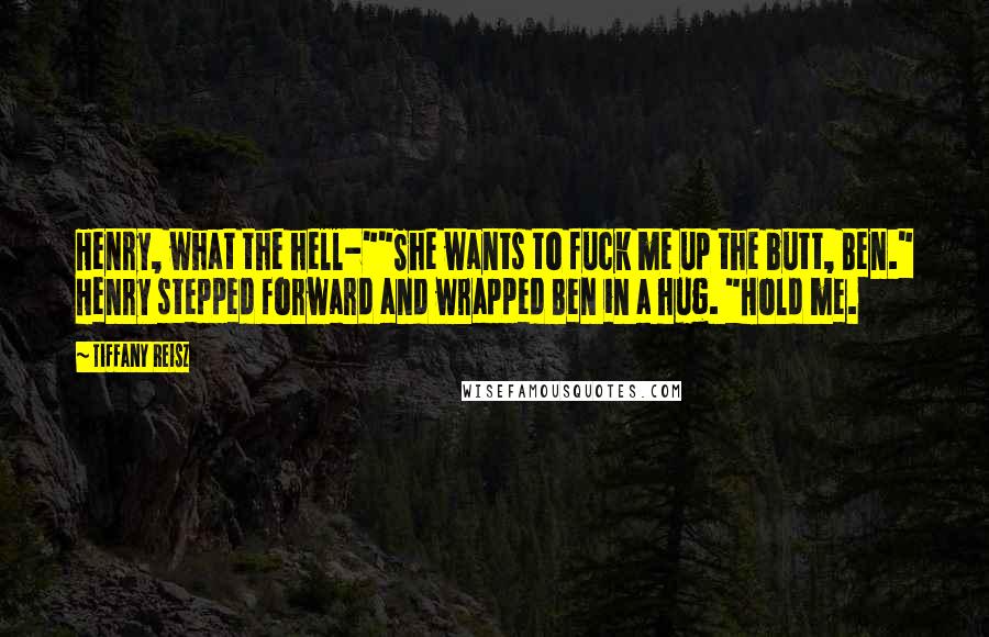 Tiffany Reisz Quotes: Henry, what the hell-""She wants to fuck me up the butt, Ben." Henry stepped forward and wrapped Ben in a hug. "Hold me.