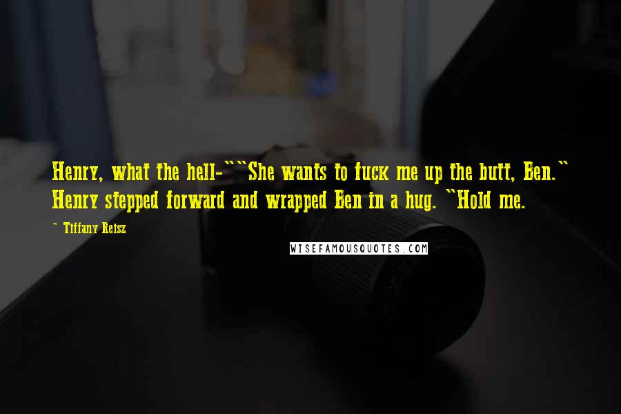 Tiffany Reisz Quotes: Henry, what the hell-""She wants to fuck me up the butt, Ben." Henry stepped forward and wrapped Ben in a hug. "Hold me.