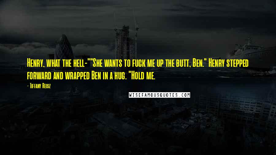 Tiffany Reisz Quotes: Henry, what the hell-""She wants to fuck me up the butt, Ben." Henry stepped forward and wrapped Ben in a hug. "Hold me.