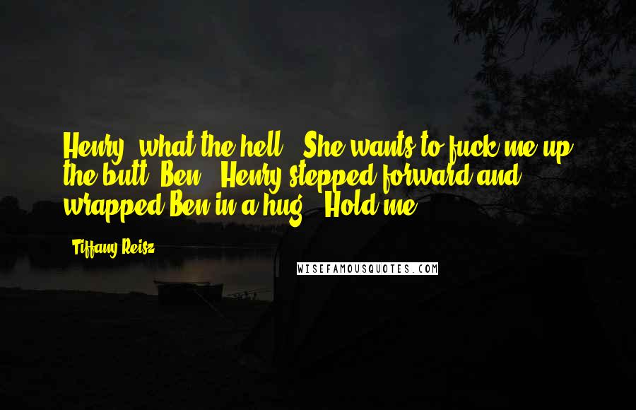 Tiffany Reisz Quotes: Henry, what the hell-""She wants to fuck me up the butt, Ben." Henry stepped forward and wrapped Ben in a hug. "Hold me.