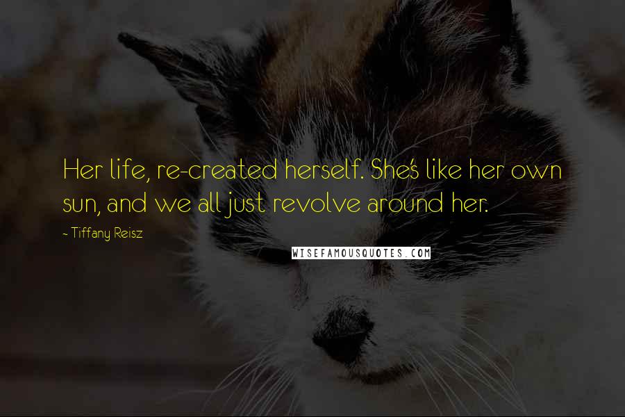 Tiffany Reisz Quotes: Her life, re-created herself. She's like her own sun, and we all just revolve around her.