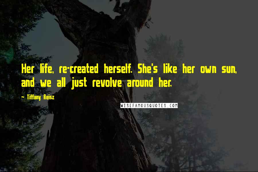 Tiffany Reisz Quotes: Her life, re-created herself. She's like her own sun, and we all just revolve around her.