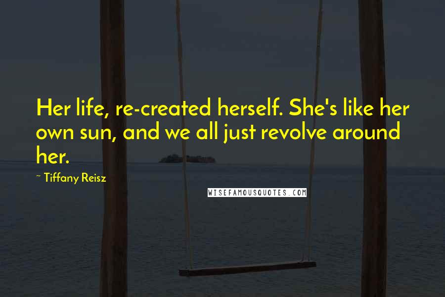 Tiffany Reisz Quotes: Her life, re-created herself. She's like her own sun, and we all just revolve around her.