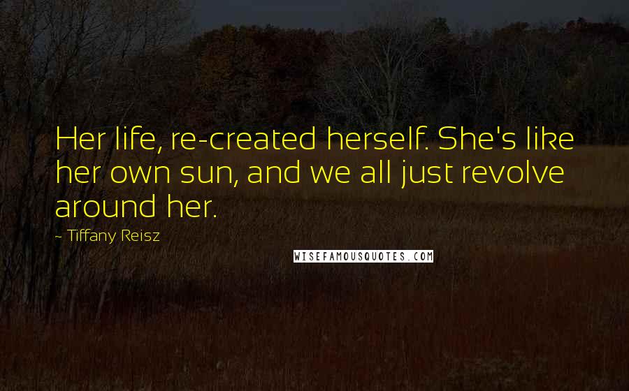 Tiffany Reisz Quotes: Her life, re-created herself. She's like her own sun, and we all just revolve around her.