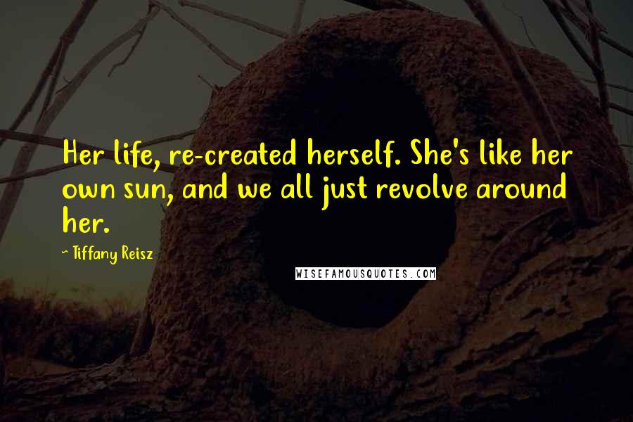 Tiffany Reisz Quotes: Her life, re-created herself. She's like her own sun, and we all just revolve around her.