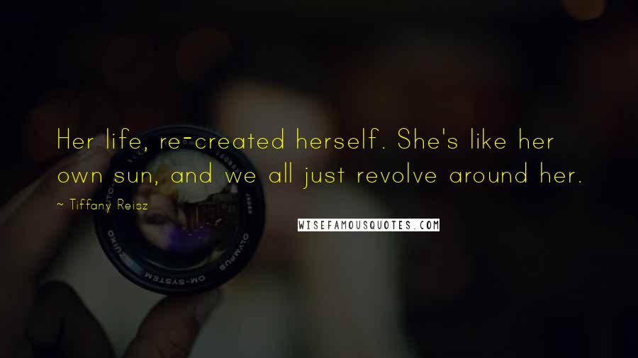 Tiffany Reisz Quotes: Her life, re-created herself. She's like her own sun, and we all just revolve around her.