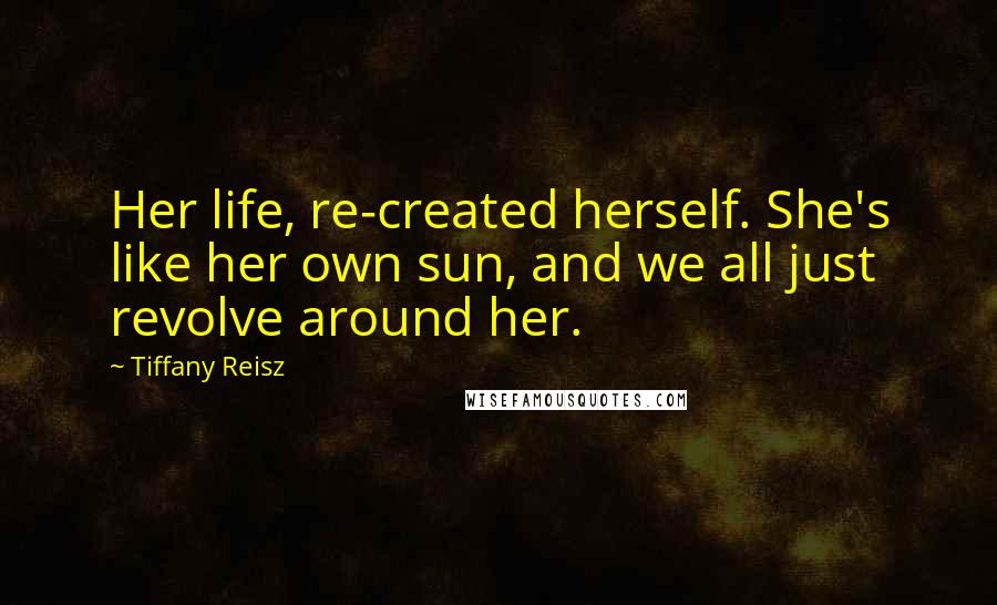 Tiffany Reisz Quotes: Her life, re-created herself. She's like her own sun, and we all just revolve around her.