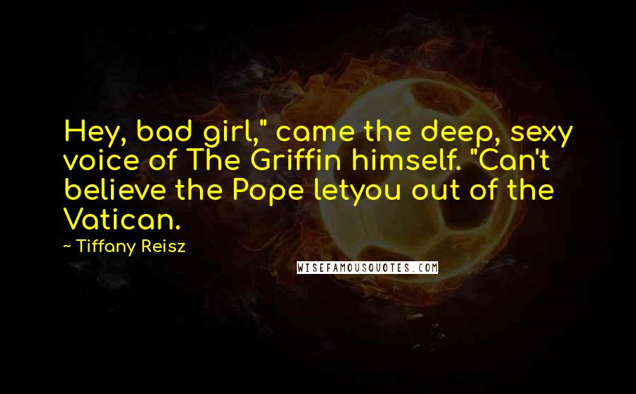 Tiffany Reisz Quotes: Hey, bad girl," came the deep, sexy voice of The Griffin himself. "Can't believe the Pope letyou out of the Vatican.