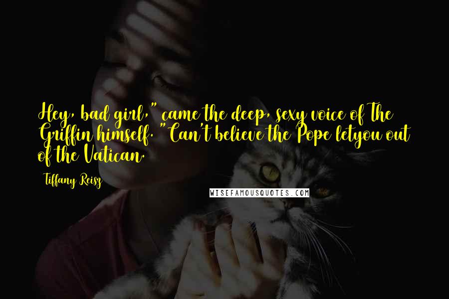 Tiffany Reisz Quotes: Hey, bad girl," came the deep, sexy voice of The Griffin himself. "Can't believe the Pope letyou out of the Vatican.