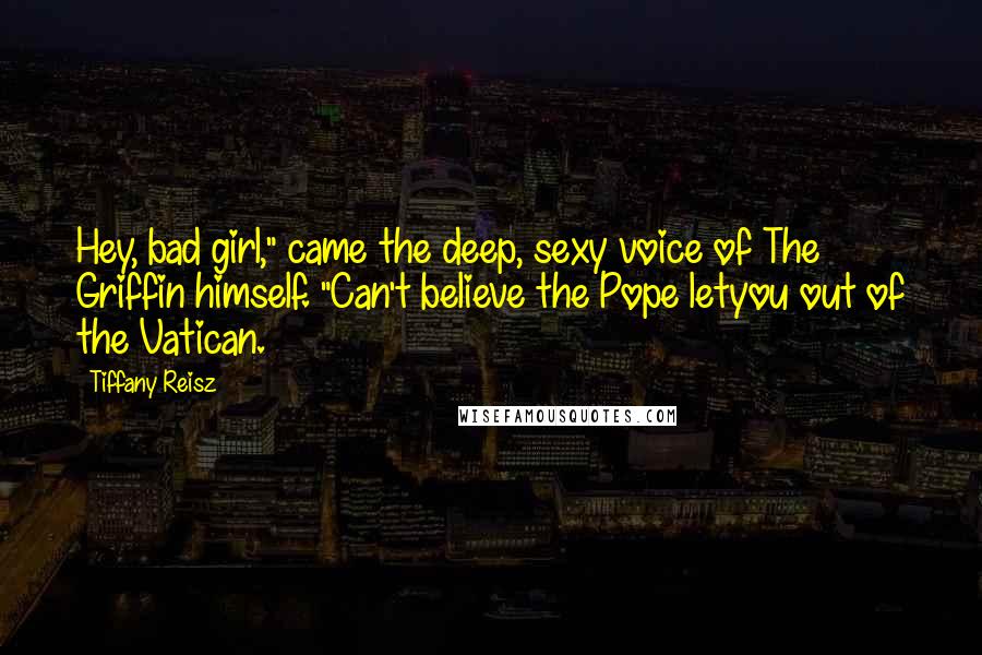 Tiffany Reisz Quotes: Hey, bad girl," came the deep, sexy voice of The Griffin himself. "Can't believe the Pope letyou out of the Vatican.