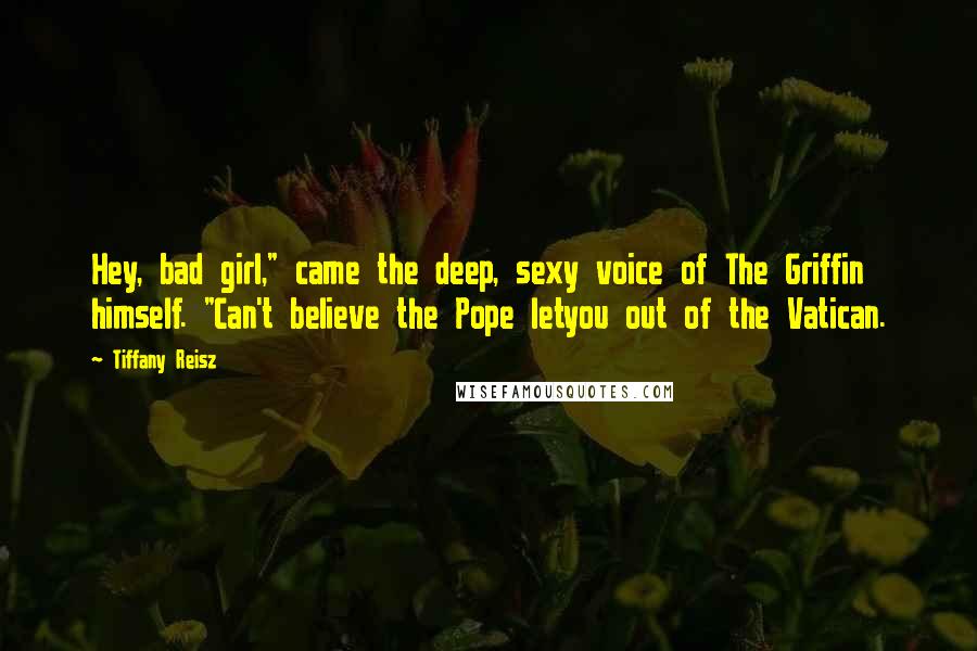 Tiffany Reisz Quotes: Hey, bad girl," came the deep, sexy voice of The Griffin himself. "Can't believe the Pope letyou out of the Vatican.