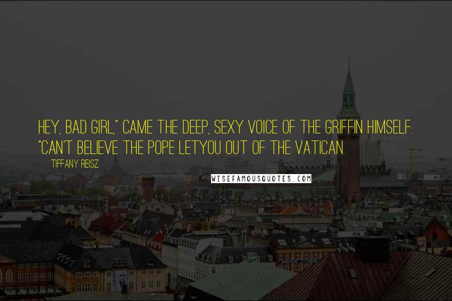 Tiffany Reisz Quotes: Hey, bad girl," came the deep, sexy voice of The Griffin himself. "Can't believe the Pope letyou out of the Vatican.