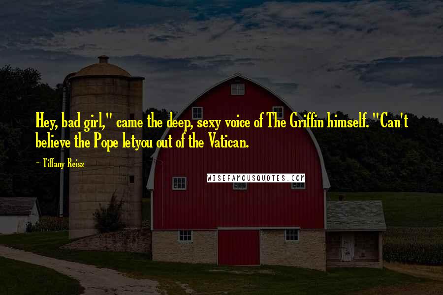 Tiffany Reisz Quotes: Hey, bad girl," came the deep, sexy voice of The Griffin himself. "Can't believe the Pope letyou out of the Vatican.