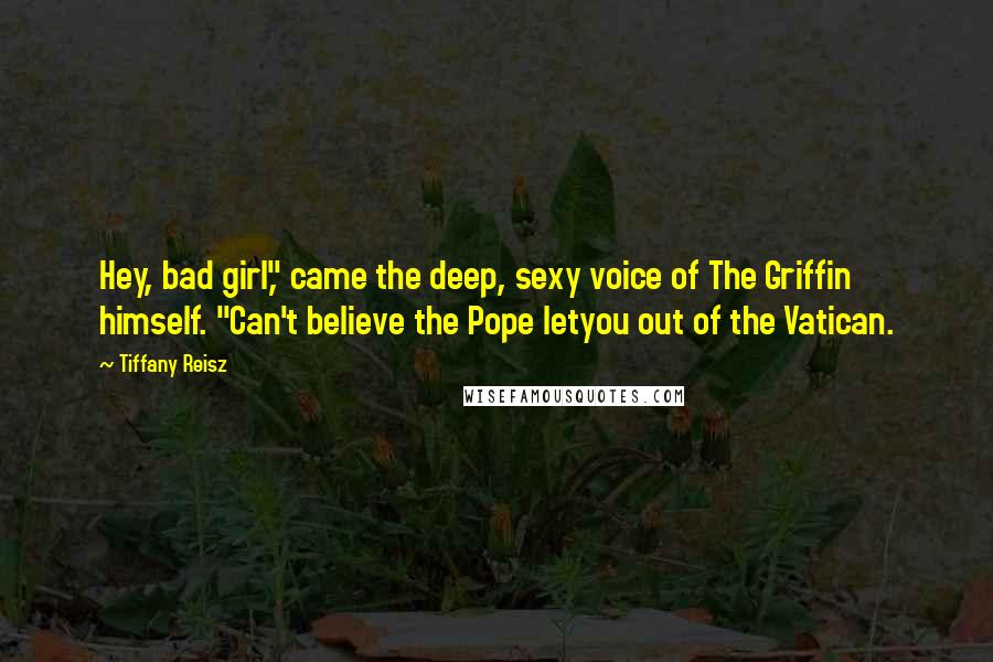 Tiffany Reisz Quotes: Hey, bad girl," came the deep, sexy voice of The Griffin himself. "Can't believe the Pope letyou out of the Vatican.