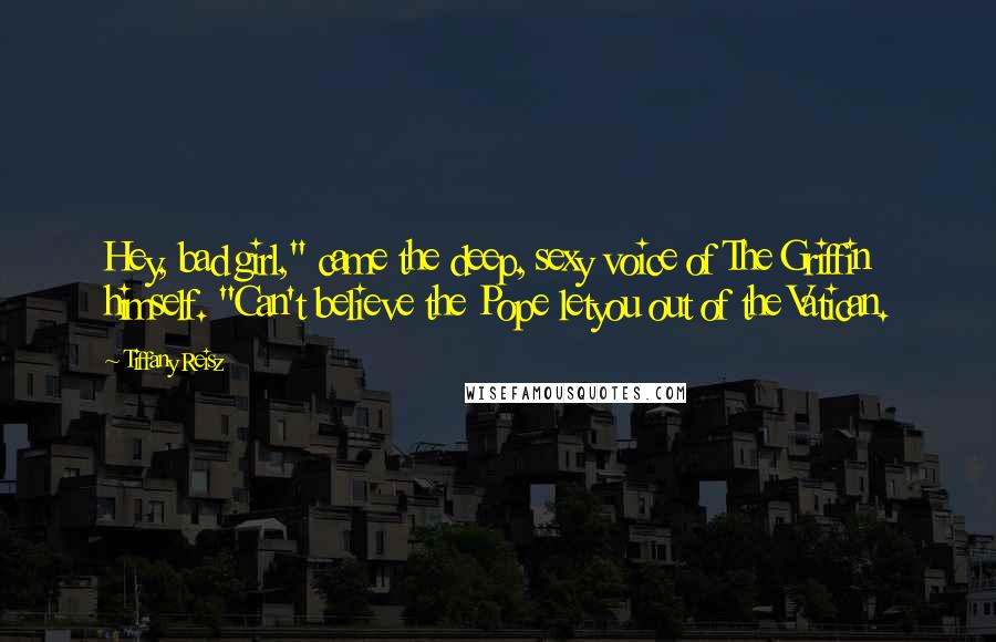 Tiffany Reisz Quotes: Hey, bad girl," came the deep, sexy voice of The Griffin himself. "Can't believe the Pope letyou out of the Vatican.