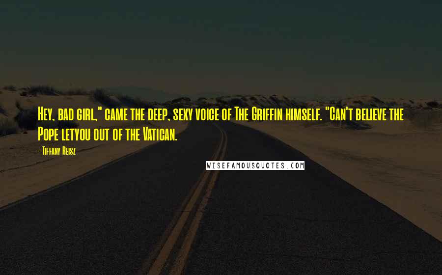 Tiffany Reisz Quotes: Hey, bad girl," came the deep, sexy voice of The Griffin himself. "Can't believe the Pope letyou out of the Vatican.