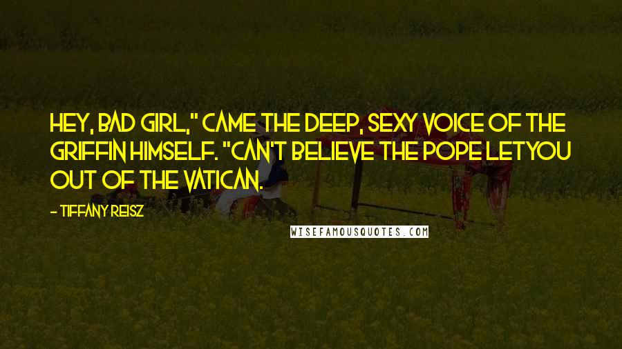 Tiffany Reisz Quotes: Hey, bad girl," came the deep, sexy voice of The Griffin himself. "Can't believe the Pope letyou out of the Vatican.