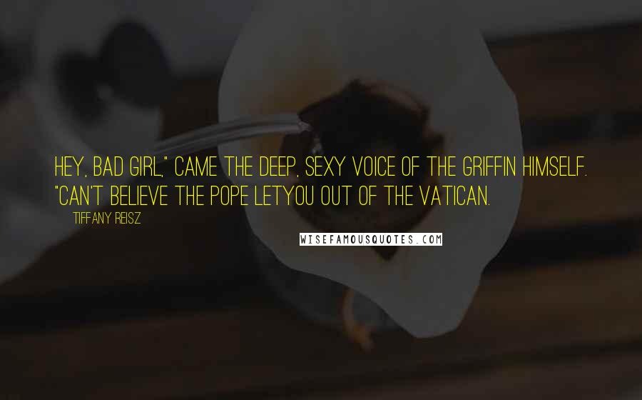 Tiffany Reisz Quotes: Hey, bad girl," came the deep, sexy voice of The Griffin himself. "Can't believe the Pope letyou out of the Vatican.