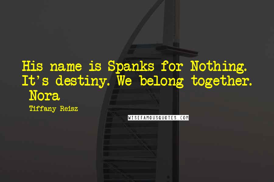 Tiffany Reisz Quotes: His name is Spanks for Nothing. It's destiny. We belong together. -Nora