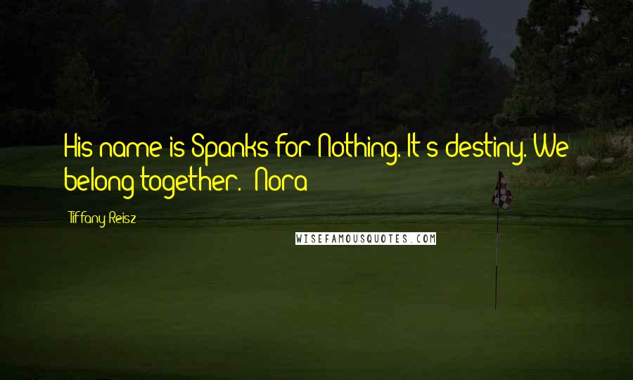 Tiffany Reisz Quotes: His name is Spanks for Nothing. It's destiny. We belong together. -Nora