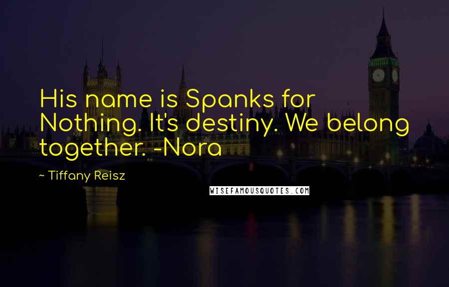 Tiffany Reisz Quotes: His name is Spanks for Nothing. It's destiny. We belong together. -Nora