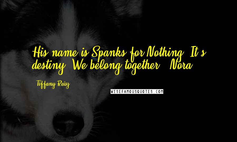 Tiffany Reisz Quotes: His name is Spanks for Nothing. It's destiny. We belong together. -Nora