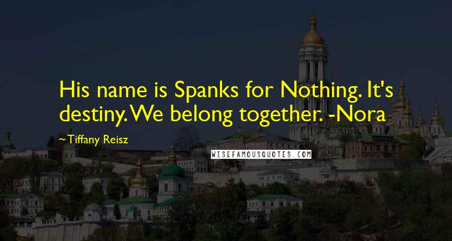 Tiffany Reisz Quotes: His name is Spanks for Nothing. It's destiny. We belong together. -Nora