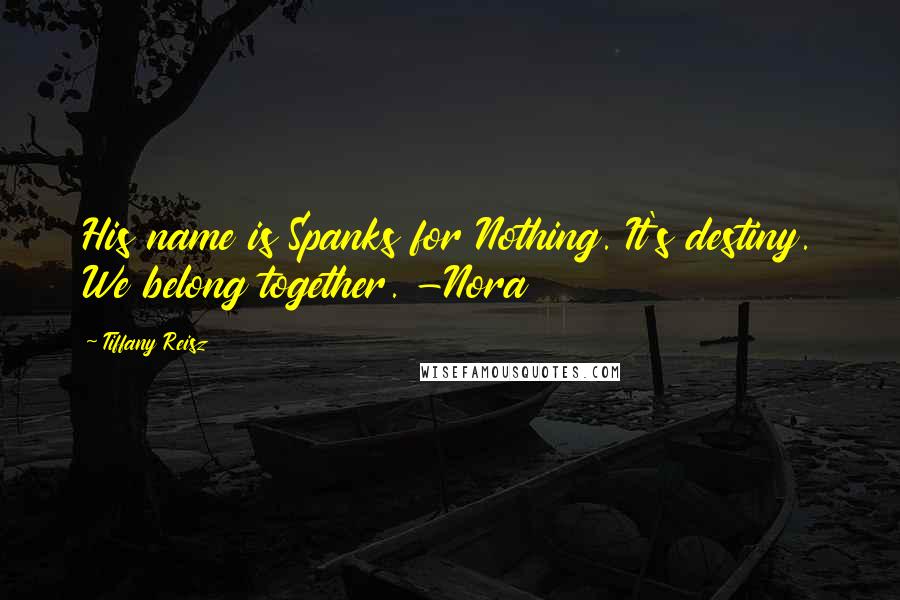 Tiffany Reisz Quotes: His name is Spanks for Nothing. It's destiny. We belong together. -Nora