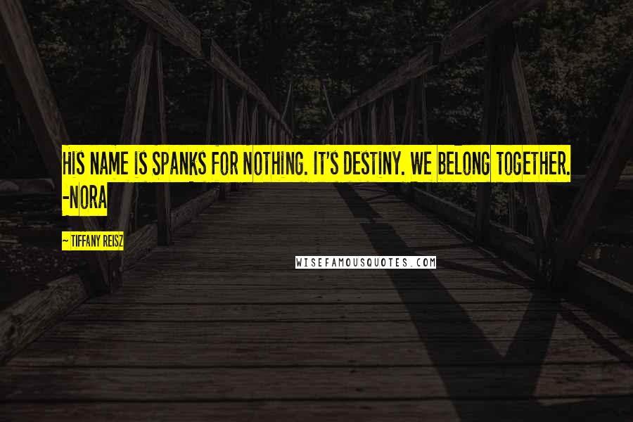 Tiffany Reisz Quotes: His name is Spanks for Nothing. It's destiny. We belong together. -Nora