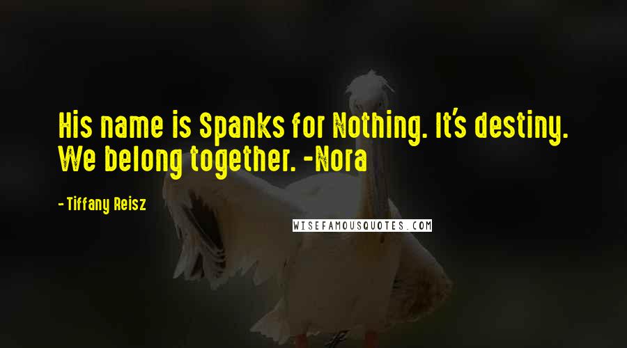 Tiffany Reisz Quotes: His name is Spanks for Nothing. It's destiny. We belong together. -Nora