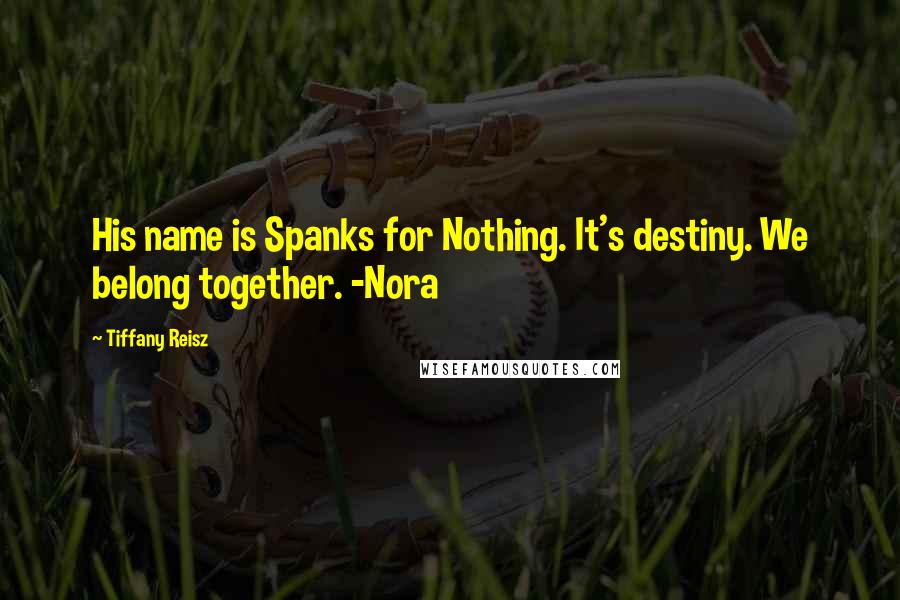 Tiffany Reisz Quotes: His name is Spanks for Nothing. It's destiny. We belong together. -Nora