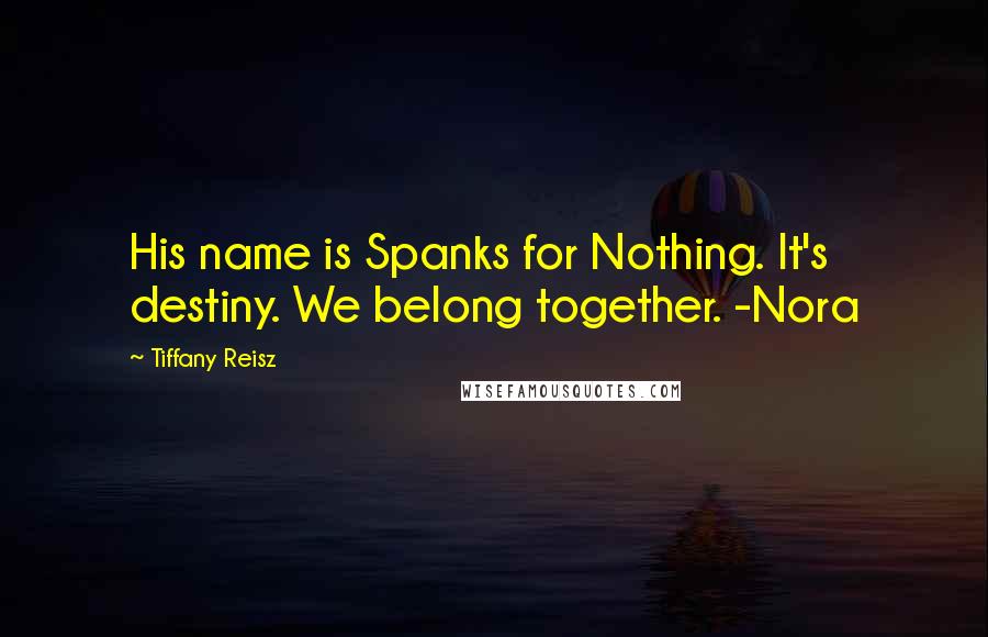 Tiffany Reisz Quotes: His name is Spanks for Nothing. It's destiny. We belong together. -Nora