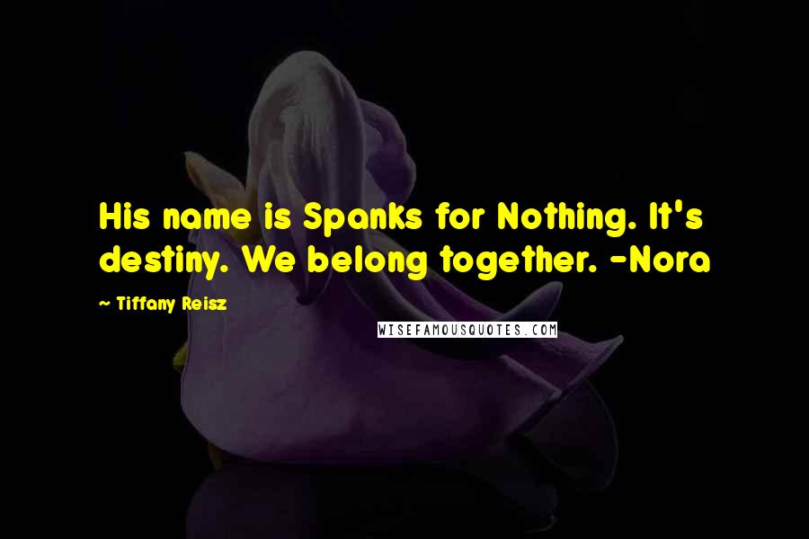 Tiffany Reisz Quotes: His name is Spanks for Nothing. It's destiny. We belong together. -Nora