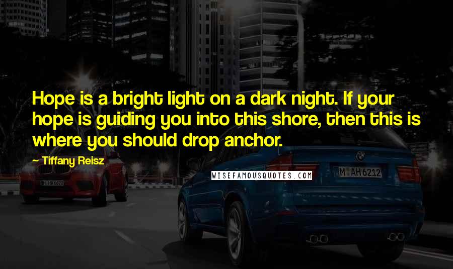 Tiffany Reisz Quotes: Hope is a bright light on a dark night. If your hope is guiding you into this shore, then this is where you should drop anchor.