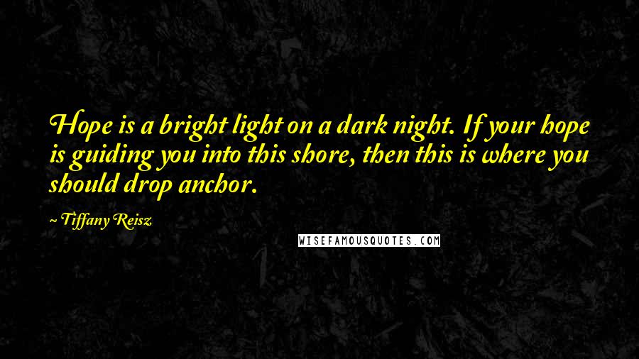 Tiffany Reisz Quotes: Hope is a bright light on a dark night. If your hope is guiding you into this shore, then this is where you should drop anchor.