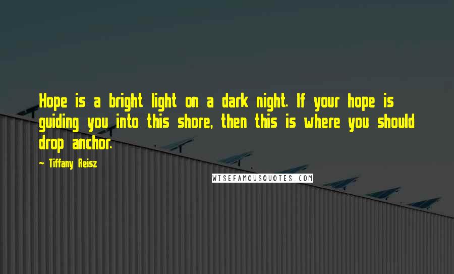 Tiffany Reisz Quotes: Hope is a bright light on a dark night. If your hope is guiding you into this shore, then this is where you should drop anchor.