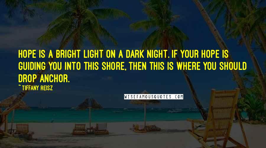 Tiffany Reisz Quotes: Hope is a bright light on a dark night. If your hope is guiding you into this shore, then this is where you should drop anchor.